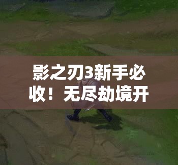 影之刃3新手必收！無(wú)盡劫境開(kāi)啟終極攻略，主線(xiàn)任務(wù)速通秘籍
